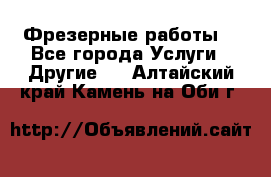 Фрезерные работы  - Все города Услуги » Другие   . Алтайский край,Камень-на-Оби г.